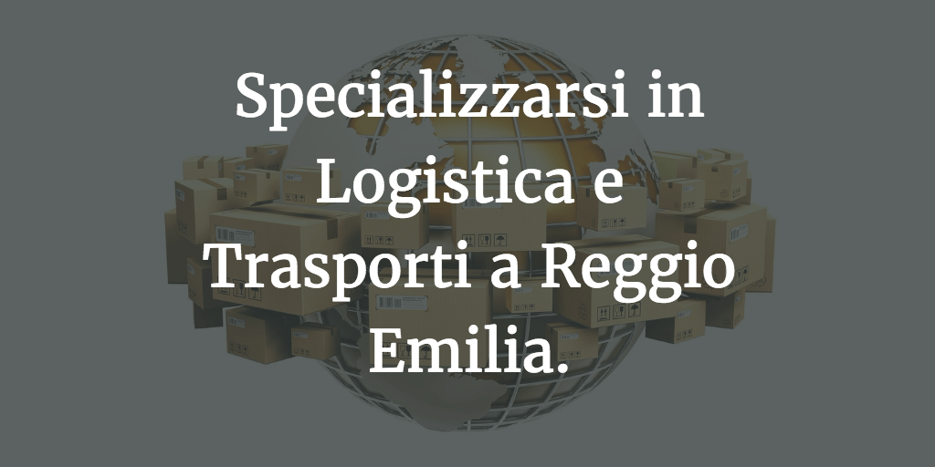Specializzarsi in Logistica e Trasporti a Reggio Emilia.